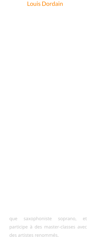 Originaire du sud-Isère, découvre sa passion pour le saxophone alto à l’âge huit ans, après avoir écouté une composition de Pierre Chevalier. Il explore divers domaines musicaux, du classique au contemporain en passant par le jazz avec Jérôme Girin et se forme également  aux percussions auprès de Sylvain Charrier et Lionel Théry. Il se perfectionne ensuite en saxophone d'esthétiques classiques à contemporaines au Conservatoire de Grenoble auprès de Laurence Brevet et Alexandre Doisy. En 2021, il devient enseignant en saxophone et co-fonde le Sextuor Isatis. En 2022, il obtient son DEM, intègre le pôle Aliénor à Poitiers, et se spécialise en saxophones soprano et baryton  auprès de Gilles Tressos et Christophe Bois. Il co-fonde le Quatuor 4D, se démarquant en tant que saxophoniste soprano, et participe à des master-classes avec des artistes renommés.  Louis Dordain